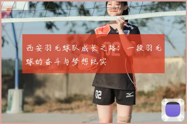 西安羽毛球队成长之路：一段羽毛球的奋斗与梦想纪实