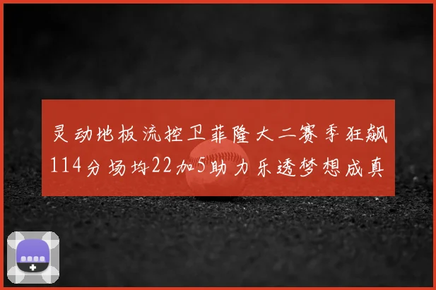 灵动地板流控卫菲隆大二赛季狂飙114分场均22加5助力乐透梦想成真