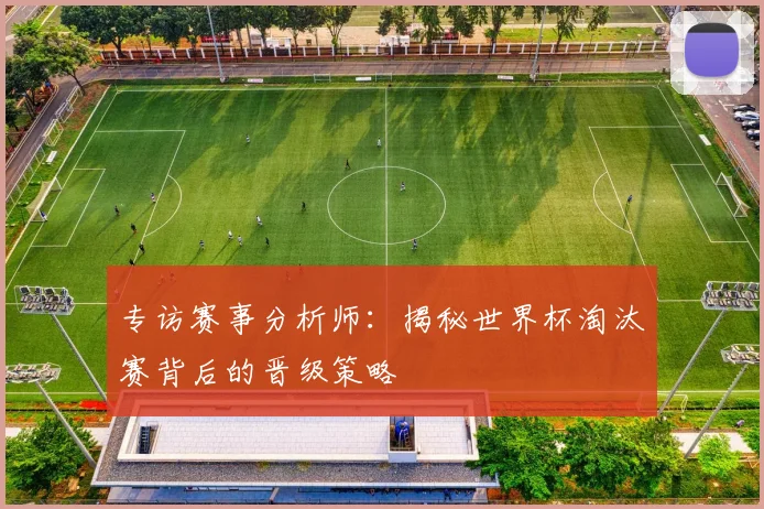 专访赛事分析师：揭秘世界杯淘汰赛背后的晋级策略