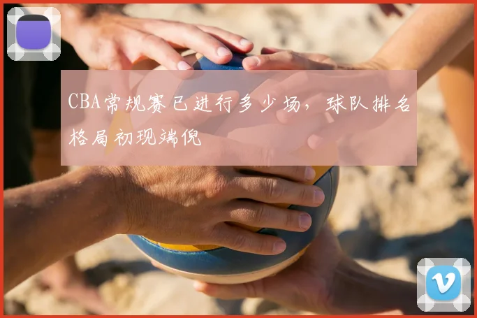 CBA常规赛已进行多少场，球队排名格局初现端倪