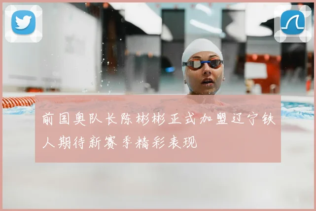 前国奥队长陈彬彬正式加盟辽宁铁人期待新赛季精彩表现