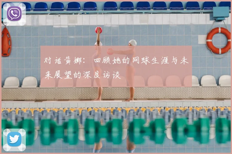 对话黄娜：回顾她的网球生涯与未来展望的深度访谈