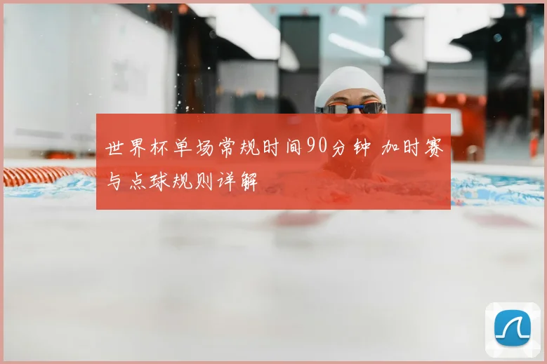 世界杯单场常规时间90分钟 加时赛与点球规则详解