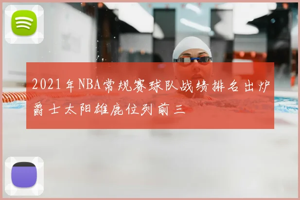 2021年NBA常规赛球队战绩排名出炉爵士太阳雄鹿位列前三