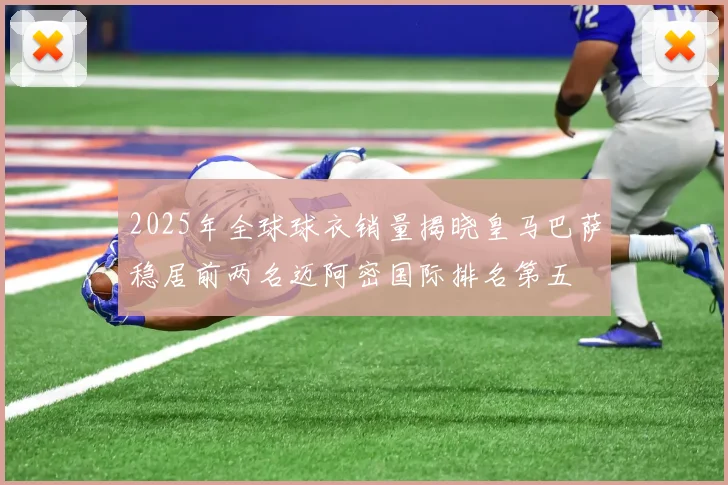 2025年全球球衣销量揭晓皇马巴萨稳居前两名迈阿密国际排名第五