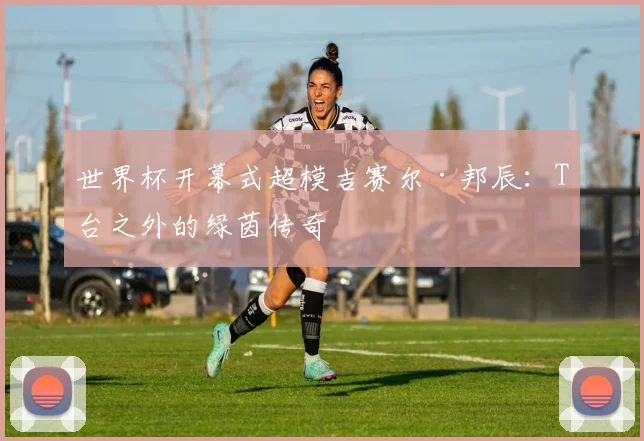 世界杯开幕式超模吉赛尔·邦辰:T台之外的绿茵传奇