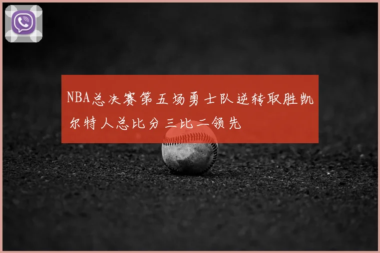 NBA总决赛第五场勇士队逆转取胜凯尔特人总比分三比二领先