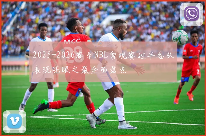 2025-2026赛季NBL常规赛过半各队表现亮眼之最全面盘点