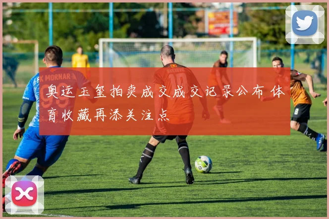 奥运玉玺拍卖成交成交记录公布 体育收藏再添关注点
