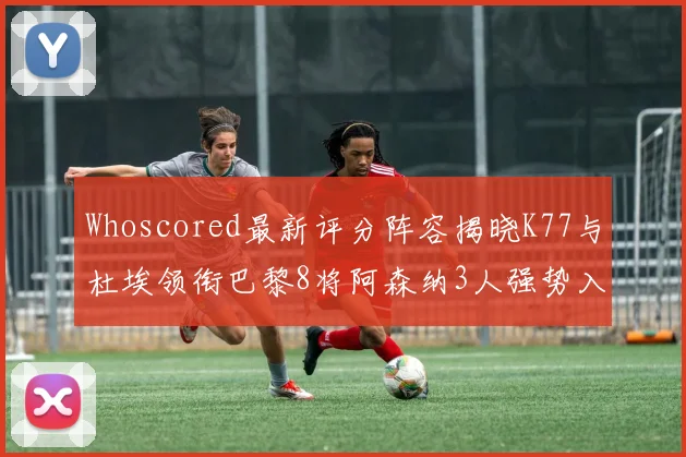 Whoscored最新评分阵容揭晓K77与杜埃领衔巴黎8将阿森纳3人强势入选