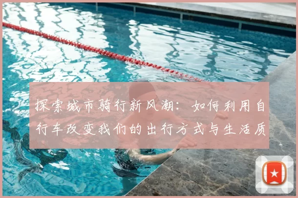 探索城市骑行新风潮：如何利用自行车改变我们的出行方式与生活质量
