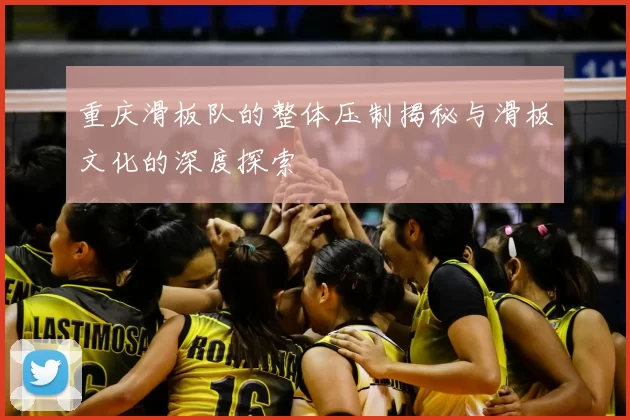 重庆滑板队的整体压制揭秘与滑板文化的深度探索