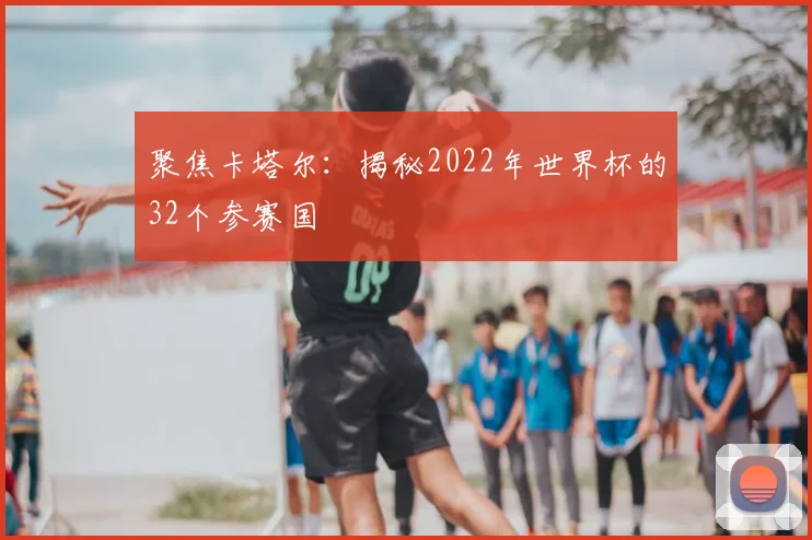 聚焦卡塔尔：揭秘2022年世界杯的32个参赛国