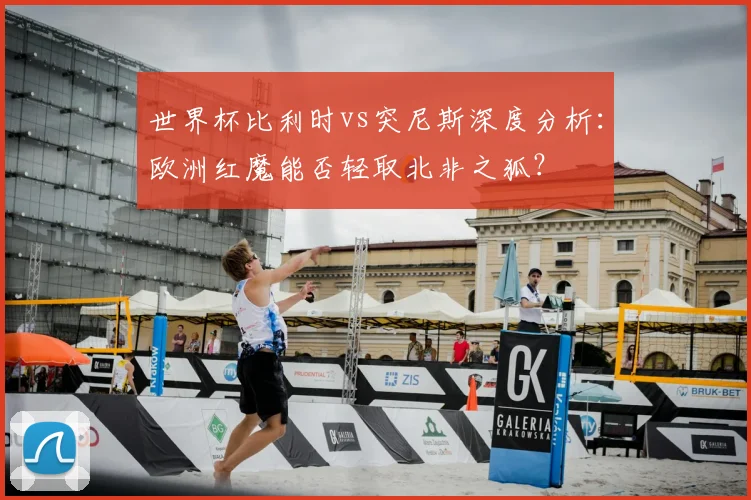 世界杯比利时vs突尼斯深度分析：欧洲红魔能否轻取北非之狐？