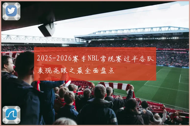 2025-2026赛季NBL常规赛过半各队表现亮眼之最全面盘点