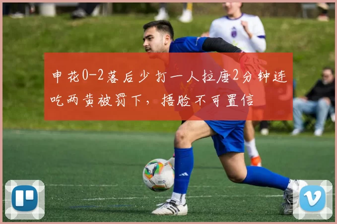 申花0-2落后少打一人拉唐2分钟连吃两黄被罚下，捂脸不可置信