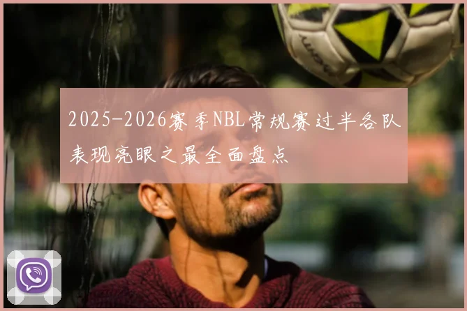 2025-2026赛季NBL常规赛过半各队表现亮眼之最全面盘点