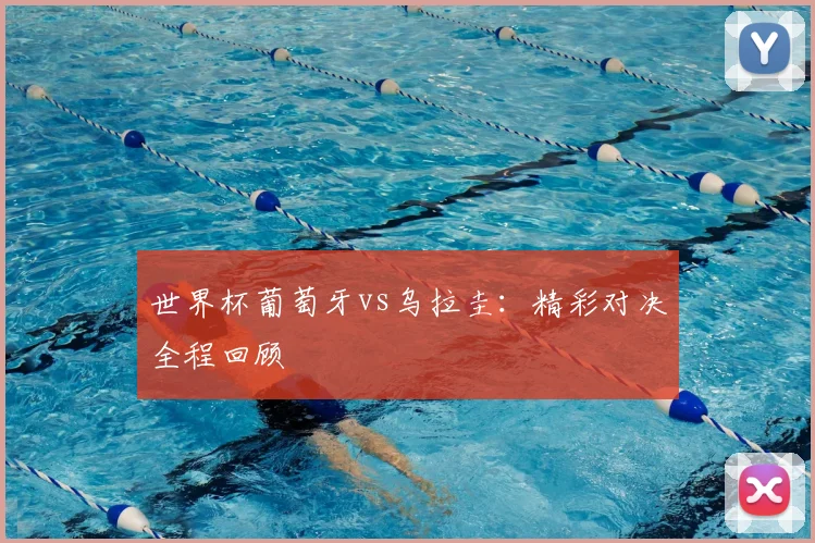 世界杯葡萄牙vs乌拉圭:精彩对决全程回顾