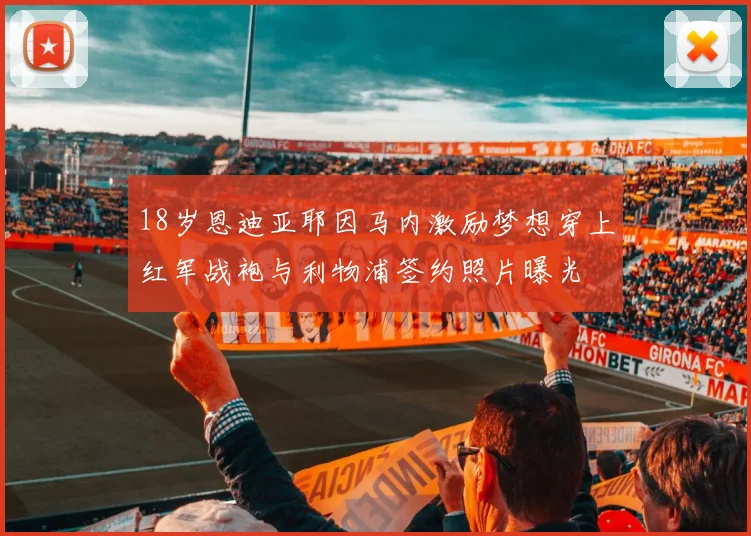 18岁恩迪亚耶因马内激励梦想穿上红军战袍与利物浦签约照片曝光