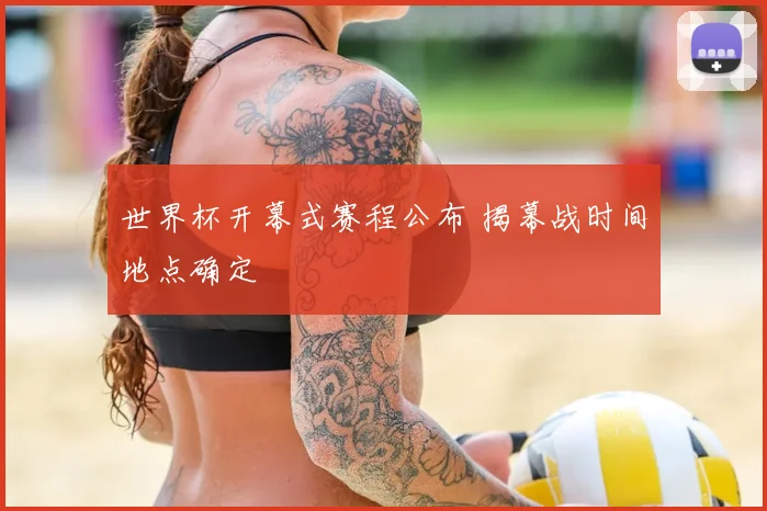 世界杯开幕式赛程公布 揭幕战时间地点确定
