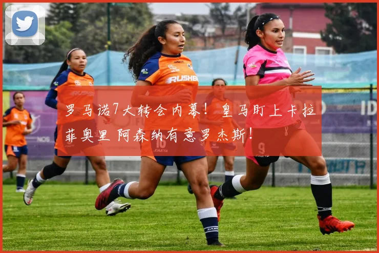 罗马诺7大转会内幕！皇马盯上卡拉菲奥里 阿森纳有意罗杰斯！