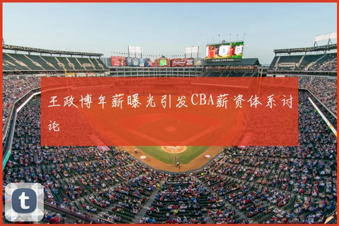 王政博年薪曝光引发CBA薪资体系讨论