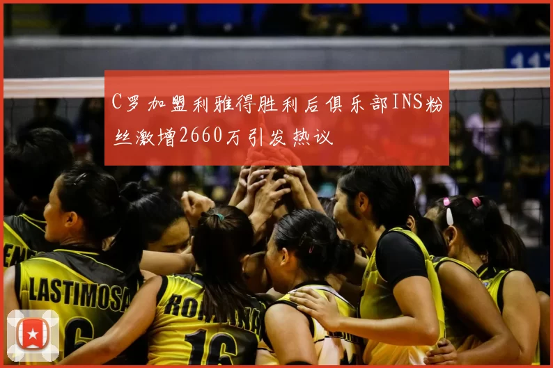 C罗加盟利雅得胜利后俱乐部INS粉丝激增2660万引发热议