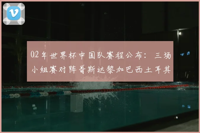 02年世界杯中国队赛程公布：三场小组赛对阵哥斯达黎加巴西土耳其