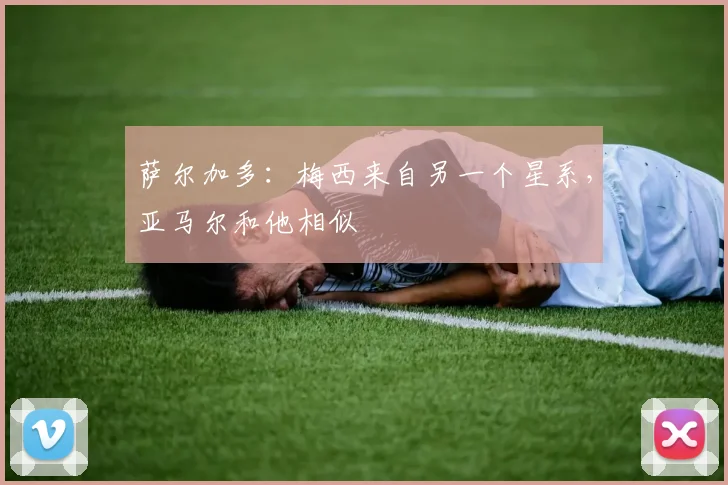 萨尔加多：梅西来自另一个星系，亚马尔和他相似