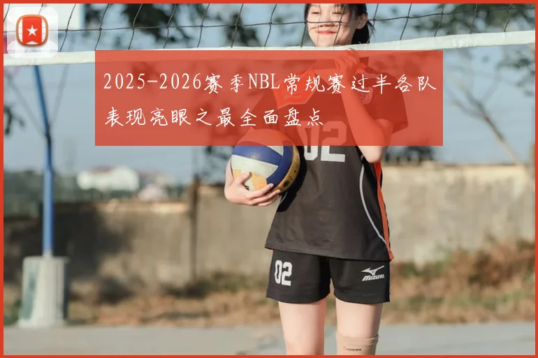 2025-2026赛季NBL常规赛过半各队表现亮眼之最全面盘点