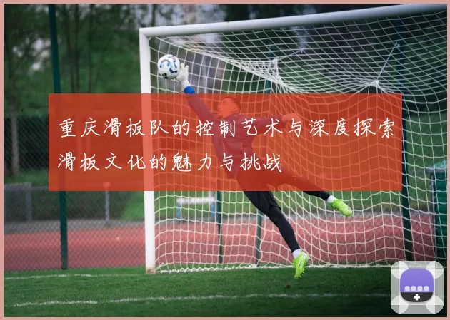 重庆滑板队的控制艺术与深度探索滑板文化的魅力与挑战