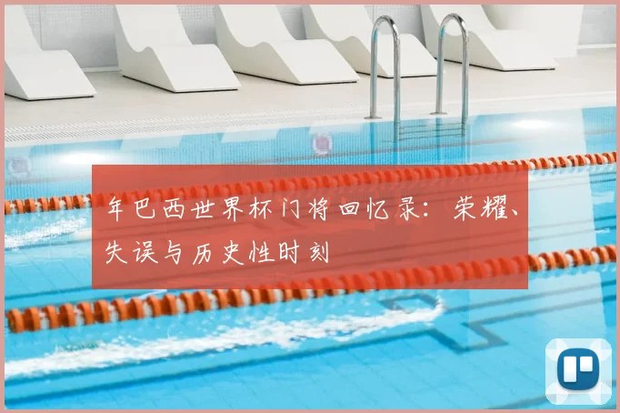 年巴西世界杯门将回忆录:荣耀、失误与历史性时刻