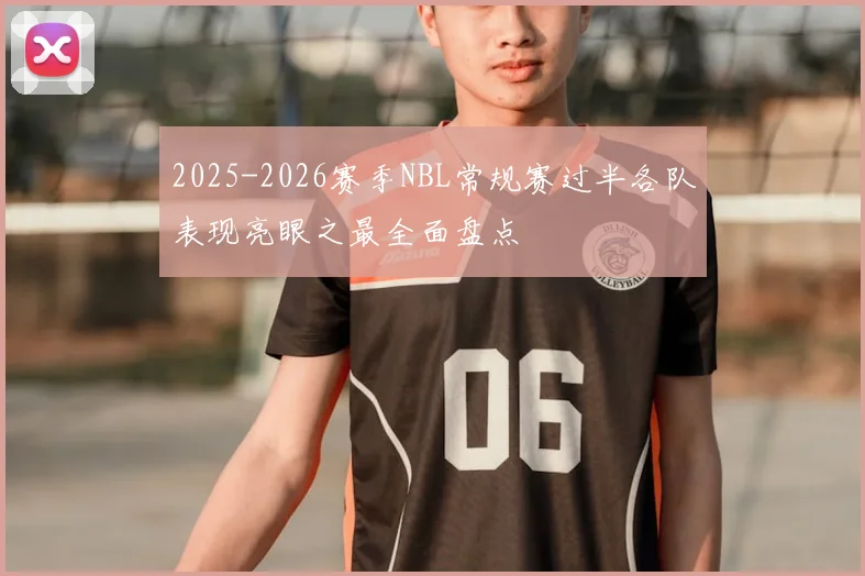 2025-2026赛季NBL常规赛过半各队表现亮眼之最全面盘点