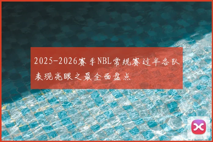 2025-2026赛季NBL常规赛过半各队表现亮眼之最全面盘点