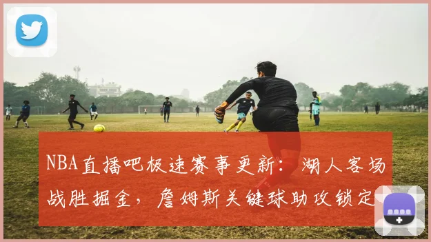 NBA直播吧极速赛事更新：湖人客场战胜掘金，詹姆斯关键球助攻锁定胜局