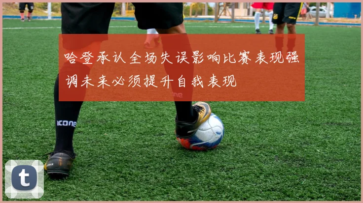 哈登承认全场失误影响比赛表现强调未来必须提升自我表现