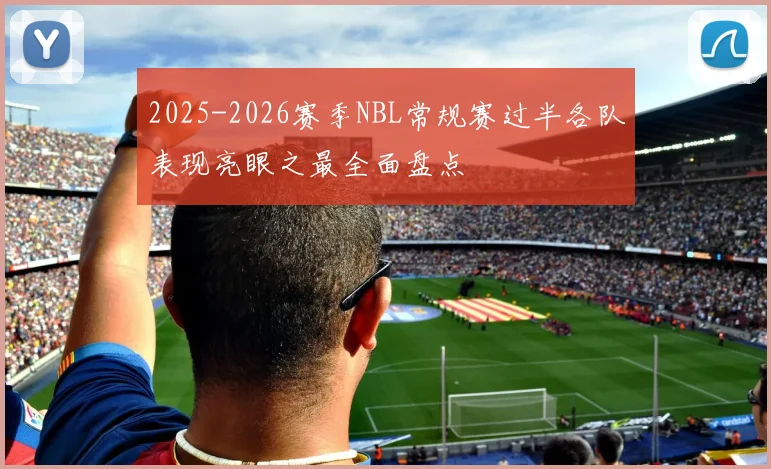 2025-2026赛季NBL常规赛过半各队表现亮眼之最全面盘点