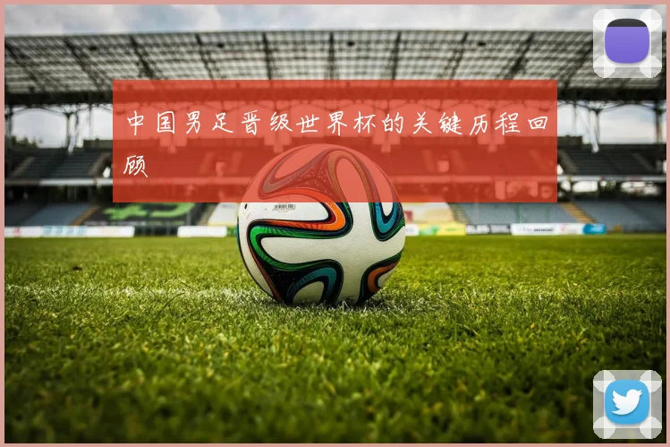 中国男足晋级世界杯的关键历程回顾