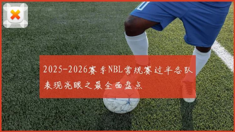 2025-2026赛季NBL常规赛过半各队表现亮眼之最全面盘点