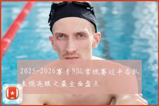 2025-2026赛季NBL常规赛过半各队表现亮眼之最全面盘点
