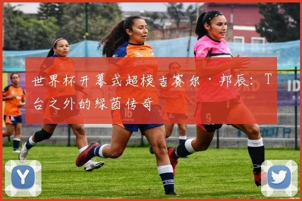 世界杯开幕式超模吉赛尔·邦辰：T台之外的绿茵传奇
