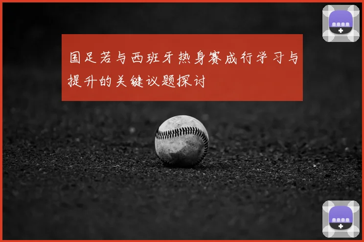 国足若与西班牙热身赛成行学习与提升的关键议题探讨