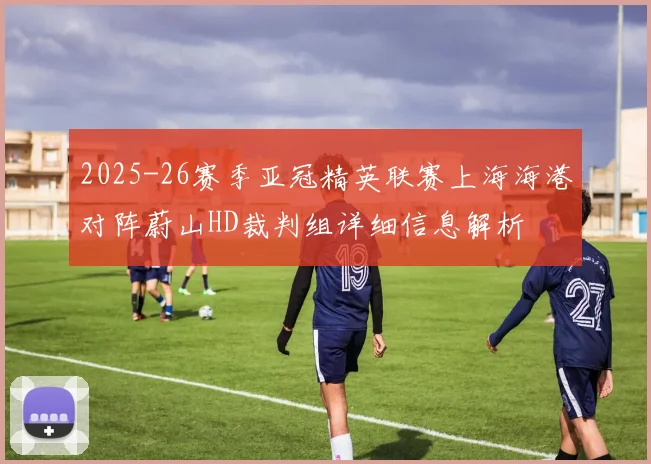 2025-26赛季亚冠精英联赛上海海港对阵蔚山HD裁判组详细信息解析
