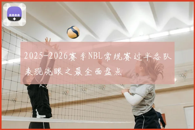2025-2026赛季NBL常规赛过半各队表现亮眼之最全面盘点