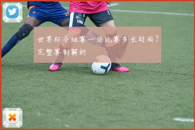 世界杯小组赛一场比赛多长时间？完整赛制解析